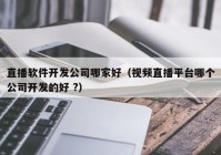 直播软件开发公司哪家好（视频直播平台哪个公司开发的好 ?）